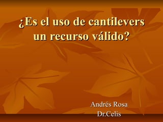 ¿Es el uso de cantilevers¿Es el uso de cantilevers
un recurso válido?un recurso válido?
Andrés RosaAndrés Rosa
Dr.CelisDr.Celis
 