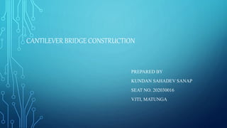 CANTILEVER BRIDGE CONSTRUCTION
PREPARED BY
KUNDAN SAHADEV SANAP
SEAT NO. 202030016
VJTI, MATUNGA
 