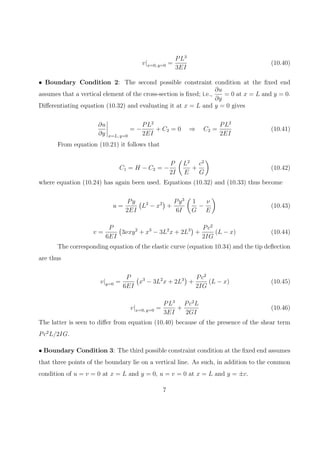 of the beam. Away from the ends (say a distance on the order of the depth of the
beam), Saint-Venant’s principle1
assures that the solution will be satisfactory.
The strains associated with the problem are are related to the stresses through the
constitutive relations. Assuming a linear, isotropic elastic material gives
ε11 =
1
E
(σ11 − νσ22) = −
Pxy
EI
(10.10)
ε22 =
1
E
(σ22 − νσ11) =
νPxy
EI
(10.11)
γ12 =
σ12
G
=
P
2IG
(
y2
− c2
)
(10.12)
The strains are next related to the displacements through the kinematic relations.
Assuming that the displacements and displacement gradients are inﬁnitesimal, it follows
that
ε11 =
∂u
∂x
= −
Pxy
EI
(10.13)
ε22 =
∂v
∂y
=
νPxy
EI
(10.14)
γ12 =
∂u
∂y
+
∂v
∂x
=
P
2GI
(
y2
− c2
)
(10.15)
1
Saint-Venant’s principle states that the stresses some distance from the point of appli-
cation of the load are not aﬀected by the precise behavior of the body close to the point
of application of the load. This principle is named in recognition of the French engineer
and mechanician Adhémar Jean Claude Barré de Saint-Venant (1797-1886). The original
statement of this principle was published in French by Saint-Venant in 1855 [2]. Begin-
ning with the work of von Mises in 1945 [3], the mathematical literature gives a more
rigorous interpretation of Saint-Venant’s principle in the context of partial diﬀerential
equations.
3
 