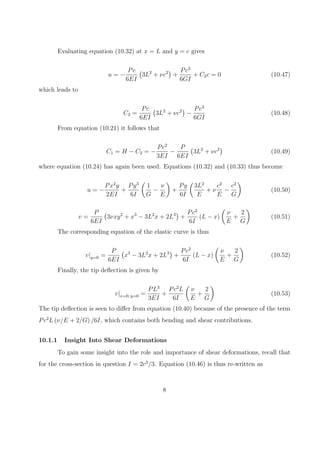 The displacements u and v are obtained by suitably integrating equations (10.13) and
(10.14), subjected to appropriate boundary conditions. In particular,
u = −
Px2
y
2EI
+ f1(y) (10.16)
v =
νPxy2
2EI
+ f2(x) (10.17)
where f1(y) and f2(x) are as yet unknown functions of y and x, respectively.
Diﬀerentiating equations (10.16) and (10.17) with respect to y and x, respectively,
gives
∂u
∂y
= −
Px2
2EI
+
df1(y)
dy
(10.18)
∂v
∂x
=
νPy2
2EI
+
df2(x)
dx
(10.19)
Substituting equations (10.18) and (10.19) into equation (10.15) gives
−
Px2
2EI
+
df2(x)
dx
+
νPy2
2EI
+
df1(y)
dy
=
P
2GI
(
y2
− c2
)
(10.20)
Equation (10.20) contains terms that are functions of x only and of y only, and one
term that is independent of both x and y. It is thus re-written as
F(x) + G(y) = H (10.21)
where
F(x) = −
Px2
2EI
+
df2(x)
dx
(10.22)
G(y) =
νPy2
2EI
−
Py2
2GI
+
df1(y)
dy
(10.23)
H = −
Pc2
2GI
(10.24)
4
 