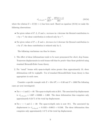 The form of equation (10.21) means that F(x) must be some constant C1 and G(y)
must be some constant C2. Equations (10.22) and (10.23) are thus re-written as
df1(y)
dy
=
Py2
2GI
−
νPy2
2EI
+ C2 (10.25)
df2(x)
dx
=
Px2
2EI
+ C1 (10.26)
Integrating equations (10.25) and (10.26) gives
f1(y) =
Py3
6GI
−
νPy3
6EI
+ C2y + C3 (10.27)
f2(x) =
Px3
6EI
+ C1x + C4 (10.28)
where C3 and C4 are constants of integration. Substituting equations (10.27) and (10.28)
into equations (10.16) and (10.17) gives
u = −
Px2
y
2EI
+
Py3
6GI
−
νPy3
6EI
+ C2y + C3 (10.29)
v =
νPxy2
2EI
+
Px3
6EI
+ C1x + C4 (10.30)
The constants C1 to C4 are determined from equation (10.21) and from three boundary
conditions that prevent the beam from moving as a rigid body in the x − y plane. Assuming
that the centroid of the cross-section is ﬁxed, it follows that for all boundary conditions
u = v = 0 at x = L and y = 0. It follows from equations (10.29) and (10.30) that
C3 = 0 , C4 = −
PL3
6EI
− C1L (10.31)
Equations (10.29) and (10.30) thus reduce to
u = −
Py
6EI
(
3x2
+ νy2
)
+
Py3
6GI
+ C2y (10.32)
5
 