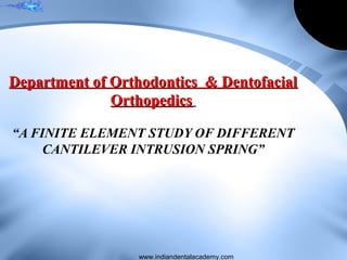 “A FINITE ELEMENT STUDY OF DIFFERENT
CANTILEVER INTRUSION SPRING”
Department of Orthodontics & DentofacialDepartment of Orthodontics & Dentofacial
OrthopedicsOrthopedics
www.indiandentalacademy.com
 