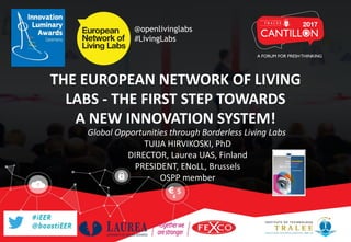 THE EUROPEAN NETWORK OF LIVING
LABS - THE FIRST STEP TOWARDS
A NEW INNOVATION SYSTEM!
Global Opportunities through Borderless Living Labs
TUIJA HIRVIKOSKI, PhD
DIRECTOR, Laurea UAS, Finland
PRESIDENT, ENoLL, Brussels
OSPP member
@openlivinglabs
#LivingLabs
 