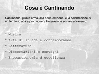Cosa  Cantinando
?
Musica
?
Arte di strada e contemporanea
?
Letteratura
?
Dissertazioni e convegni
?
Enogastronomia d'eccellenza
Cantinando, giunta ormai alla nona edizione,  la celebrazione di
un territorio atta a promuovere l'interazione sociale attraverso
 