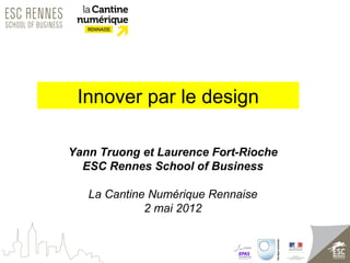 Innover par le design

Yann Truong et Laurence Fort-Rioche
  ESC Rennes School of Business

   La Cantine Numérique Rennaise
             2 mai 2012
 