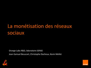 La monétisation des réseaux sociaux Orange Labs R&D, laboratoire SENSE Jean-Samuel Beuscart, Christophe Dacheux, Kevin Mellet 