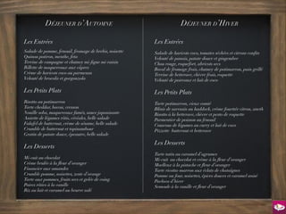 Déjeuner d’Automne                                         Déjeuner d’Hiver

Les Entrées                                             Les Entrées
Salade de pomme, fenouil, fromage de brebis, noisette   Salade de haricots coco, tomates séchées et citrons confits
Quinoa potiron, menthe, feta                            Velouté de panais, patate douce et gingembre
Terrine de campagne et chutney mi-figue mi-raisin       Chou rouge, roquefort, abricots secs
Rillette de maquereaux aux câpres                       Bocal de fromage frais, chutney de potimarron, pain grillé
Crème de haricots coco au parmesan                      Terrine de betterave, chèvre frais, roquette
Velouté de brocolis et gorgonzola                       Velouté de poireaux et lait de coco

Les Petits Plats                                        Les Petits Plats
Risotto au potimarron                                   Tarte potimarron, vieux comté
Tarte cheddar, bacon, cresson                           Blinis de sarrasin au haddock, crème fouettée citron, aneth
Nouille soba, maquereaux fumés, sauce japonisante       Risotto à la betterave, chèvre et pesto de roquette
Assiette de légumes rôtis, céréales, belle salade       Parmentier de poisson au fenouil
Falafel de butternut, crème de sésame, belle salade     Couscous de légumes au curry et lait de coco
Crumble de butternut et topinambour                     Pizzette butternut et betterave
Gratin de patate douce, épeautre, belle salade
                                                        Les Desserts
Les Desserts
                                                        Tarte tatin au caramel d’agrumes
Mi-cuit au chocolat                                     Mi-cuit au chocolat et crème à la fleur d’oranger
Crème brulée à la fleur d’oranger                       Moelleux à la pistache et fleur d’oranger
Financier aux amandes                                   Tarte ricotta-marron aux éclats de chataîgnes
Crumble pomme, noisettes, zeste d’orange                Pomme au four, noisettes, épices douces et caramel anisé
Tarte aux pommes, fruits secs et gelée de coing         Pavlova d’hiver
Poires rôties à la vanille                              Semoule à la vanille et fleur d’oranger
Riz au lait et caramel au beurre salé
 