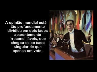 A opinião mundial está
   tão profundamente
 dividida em dois lados
     aparentemente
  irreconciliáveis, que
   chegou-se ao caso
     singular de que
    apenas um voto.
 