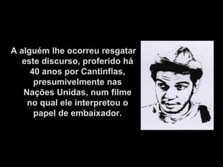 A alguém lhe ocorreu resgatar
   este discurso, proferido há
     40 anos por Cantinflas,
      presumivelmente nas
   Nações Unidas, num filme
    no qual ele interpretou o
      papel de embaixador.
 