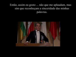 Então, assim eu gosto ... não que me aplaudam, mas
    sim que reconheçam a sinceridade das minhas
                       palavras.
 