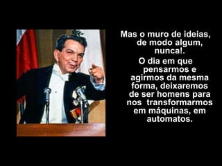 Mas o muro de ideias,
    de modo algum,
        nunca!.
    O dia em que
     pensarmos e
  agirmos da mesma
  forma, deixaremos
 de ser homens para
 nos transformarmos
   em máquinas, em
      automatos.
 