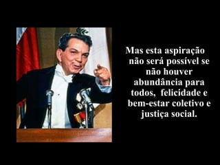 Mas esta aspiração
não será possível se
    não houver
  abundância para
 todos, felicidade e
bem-estar coletivo e
   justiça social.
 