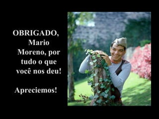 OBRIGADO,
    Mario
 Moreno, por
  tudo o que
 você nos deu!

Apreciemos!
 