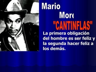 La primera obligación del hombre es ser feliz y la segunda hacer feliz a los demás. Mario Moreno "CANTINFLAS" 