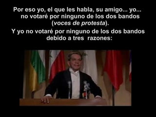 Por eso yo, el que les habla, su amigo... yo... 
no votaré por ninguno de los dos bandos 
(voces de protesta). 
Y yo no votaré por ninguno de los dos bandos 
debido a tres razones: 
 