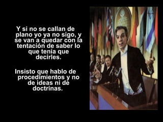Y si no se callan de 
plano yo ya no sigo, y 
se van a quedar con la 
tentación de saber lo 
que tenía que 
decirles. 
Insisto que hablo de 
procedimientos y no 
de ideas ni de 
doctrinas. 
 