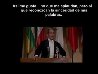 Así me gusta... no que me aplaudan, pero sí 
que reconozcan la sinceridad de mis 
palabras. 
 