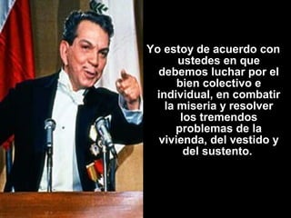 Yo estoy de acuerdo con 
ustedes en que 
debemos luchar por el 
bien colectivo e 
individual, en combatir 
la miseria y resolver 
los tremendos 
problemas de la 
vivienda, del vestido y 
del sustento. 
 