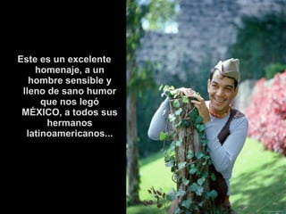 Este es un excelente 
homenaje, a un 
hombre sensible y 
lleno de sano humor 
que nos legó 
MÉXICO, a todos sus 
hermanos 
latinoamericanos... 
 