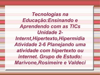 Tecnologias na Educação:Ensinando e Aprendendo com as TICs Unidade 2- Internt,Hipertexto,Hipermídia Atividade 2-6 Planejando uma atividade com hipertexto ou internet. Grupo de Estudo: Marivone,Rosimeire e Valdeci 