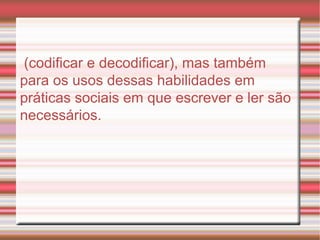 (codificar e decodificar), mas também para os usos dessas habilidades em práticas sociais em que escrever e ler são necessários. 