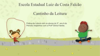 Escola Estadual Luiz da Costa Falcão
Cantinho da Leitura
Prática de Leitura com os alunos do 3º ano A do
Período Vespertino com a Profª Sônia Fabrão.

 
