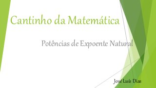 Cantinho da Matemática
Potências de Expoente Natural
José Luís Dias
 