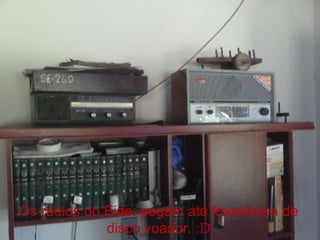 Os rádios do Eide: pegam até frequência de disco voador. : D 