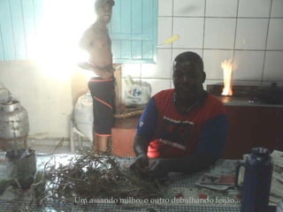 Um assando milho, o outro debulhando feijão... 