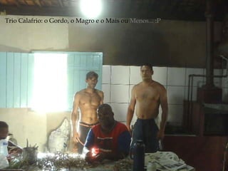 Trio Calafrio: o Gordo, o Magro e o Mais ou  Menos... :P 