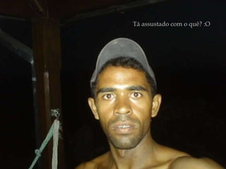 Tá assustado com o quê? :O 