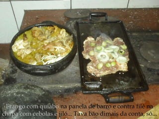 Frango com quiabo  na panela de barro e contra filé na  chapa com cebolas e  jiló... Tava bão dimais da conta, sô... 