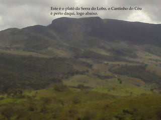 Este é o platô da Serra do Lobo, o Cantinho do Céu é perto daqui, logo abaixo. 
