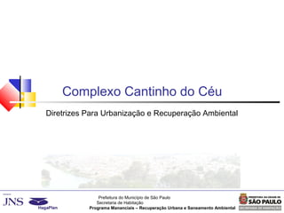 Prefeitura do Município de São Paulo
Secretaria de Habitação
Programa Mananciais – Recuperação Urbana e Saneamento Ambiental
Complexo Cantinho do Céu
Diretrizes Para Urbanização e Recuperação Ambiental
 