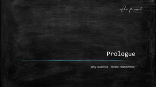 Prologue
Why ‘audience – media’ relationship?
 
