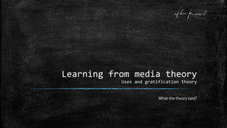 Learning from media theory
Uses and gratification theory
What the theory said?
 