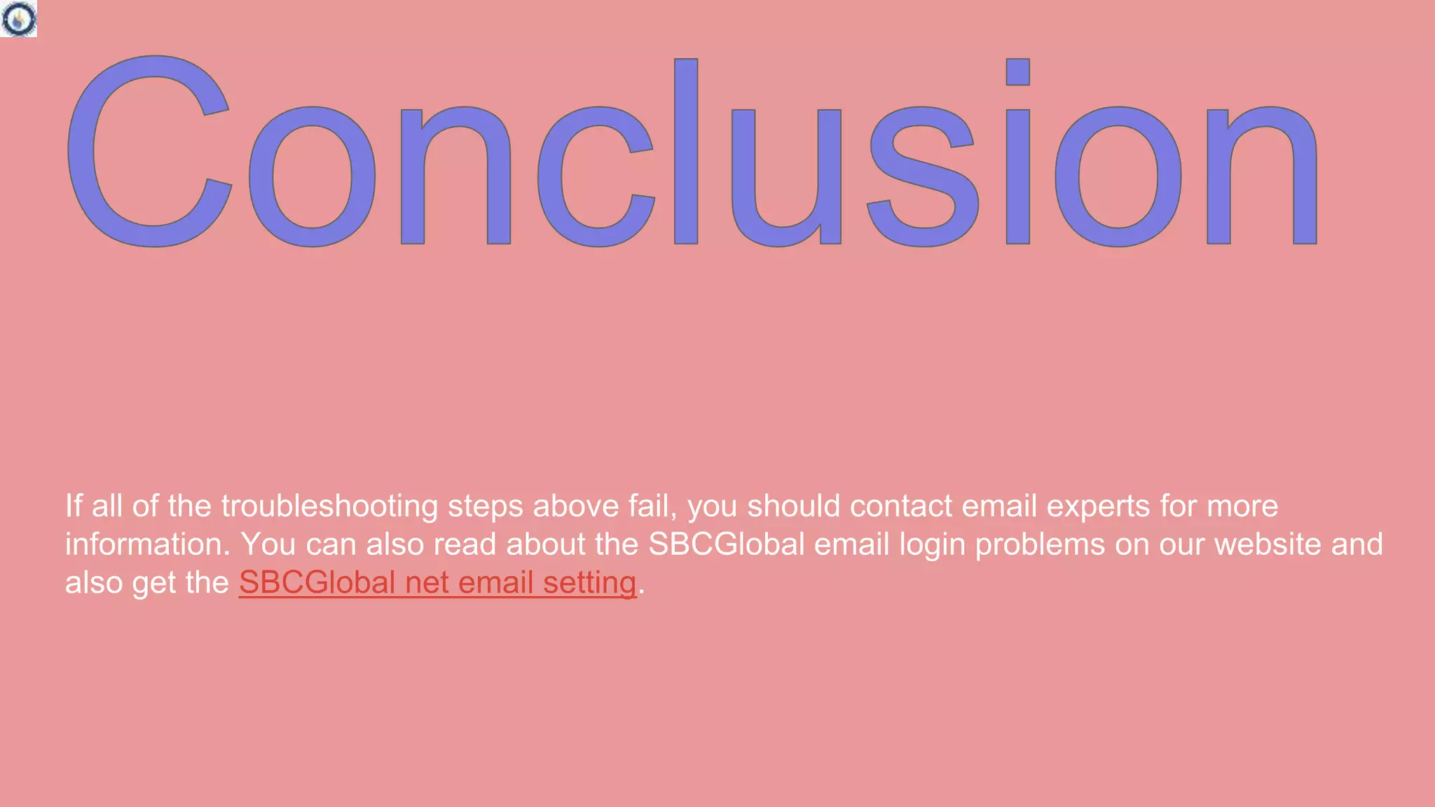 If all of the troubleshooting steps above fail, you should contact email experts for more
information. You can also read about the SBCGlobal email login problems on our website and
also get the SBCGlobal net email setting.
 