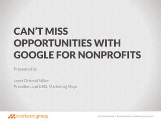 @marketingmojo | #mojowebinar | marketing-mojo.com
Presented by
Janet Driscoll Miller
President and CEO, Marketing Mojo
CAN’T MISS
OPPORTUNITIES WITH
GOOGLE FOR NONPROFITS
 