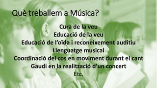 Què treballem a Música?
Cura de la veu
Educació de la veu
Educació de l’oïda i reconeixement auditiu
Llenguatge musical
Coordinació del cos en moviment durant el cant
Gaudi en la realització d’un concert
Etc.
 