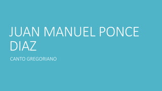 JUAN MANUEL PONCE
DIAZ
CANTO GREGORIANO
 
