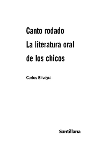 Canto rodado 
La literatura oral 
de los chicos 
Carlos Silveyra 
Santularia 
 