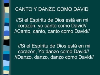 CANTO Y DANZO COMO DAVID //Si el Espíritu de Dios está en mi corazón, yo canto como David// //Canto, canto, canto como David// //Si el Espíritu de Dios está en mi corazón, Yo danzo como David//  //Danzo, danzo, danzo como David// 