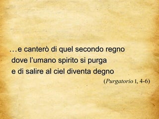 (Purgatorio I, 4-6)
......e canterò di quel secondo regnoe canterò di quel secondo regno
dove l’umano spirito si purgadove l’umano spirito si purga
e di salire al ciel diventa degnoe di salire al ciel diventa degno
 