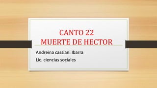 CANTO 22
MUERTE DE HECTOR
Andreina cassiani Ibarra
Lic. ciencias sociales
 