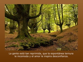 La gente está tan reprimida, que la espontánea ternura  le incomoda y el amor le inspira desconfianza. 