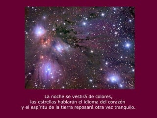 La noche se vestirá de colores, las estrellas hablarán el idioma del corazón  y el espíritu de la tierra reposará otra vez tranquilo. 