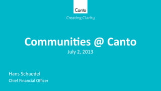 Communi'es	
  @	
  Canto	
  
	
  July	
  2,	
  2013	
  
	
  
	
  
Hans	
  Schaedel	
  
Chief	
  Financial	
  Oﬃcer	
  
 