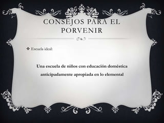 CONSEJOS PARA EL
             PORVENIR

 Escuela ideal:



      Una escuela de niños con educación doméstica
        anticipadamente apropiada en lo elemental
 