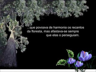 ...que povoava de harmonia os recantos...que povoava de harmonia os recantos
da floresta, mas afastava-se sempreda floresta, mas afastava-se sempre
que elas o perseguiam.que elas o perseguiam.
 