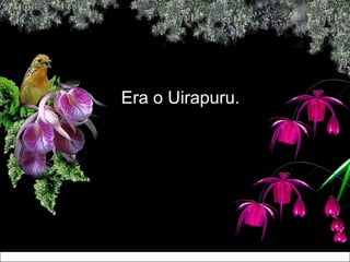 Era o Uirapuru.Era o Uirapuru.
 
